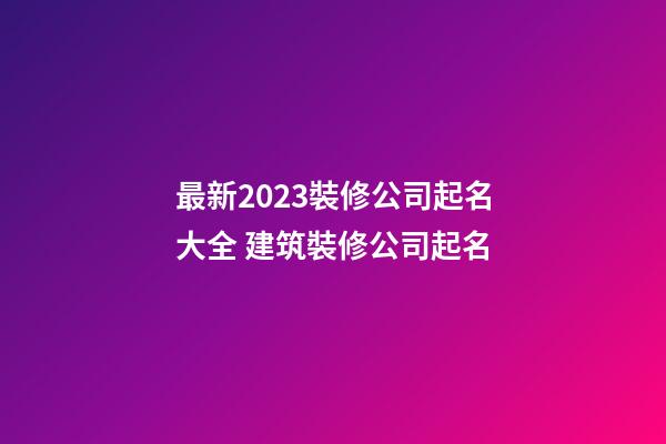 最新2023裝修公司起名大全 建筑裝修公司起名-第1張-公司起名-玄機派